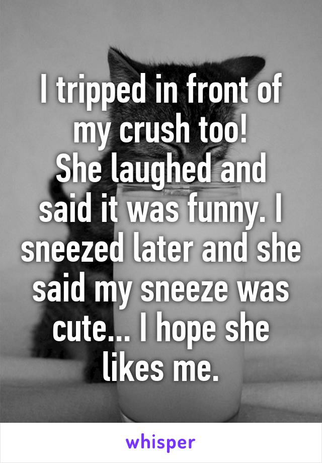 I tripped in front of my crush too!
She laughed and said it was funny. I sneezed later and she said my sneeze was cute... I hope she likes me.
