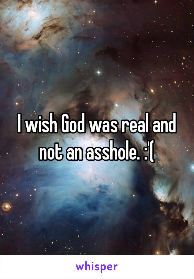 I wish God was real and not an asshole. :'(