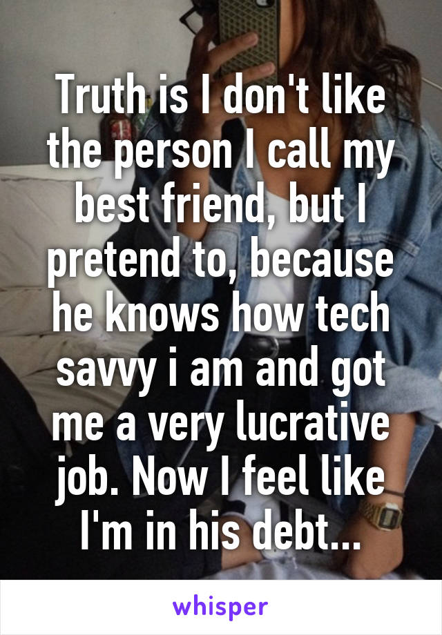 Truth is I don't like the person I call my best friend, but I pretend to, because he knows how tech savvy i am and got me a very lucrative job. Now I feel like I'm in his debt...