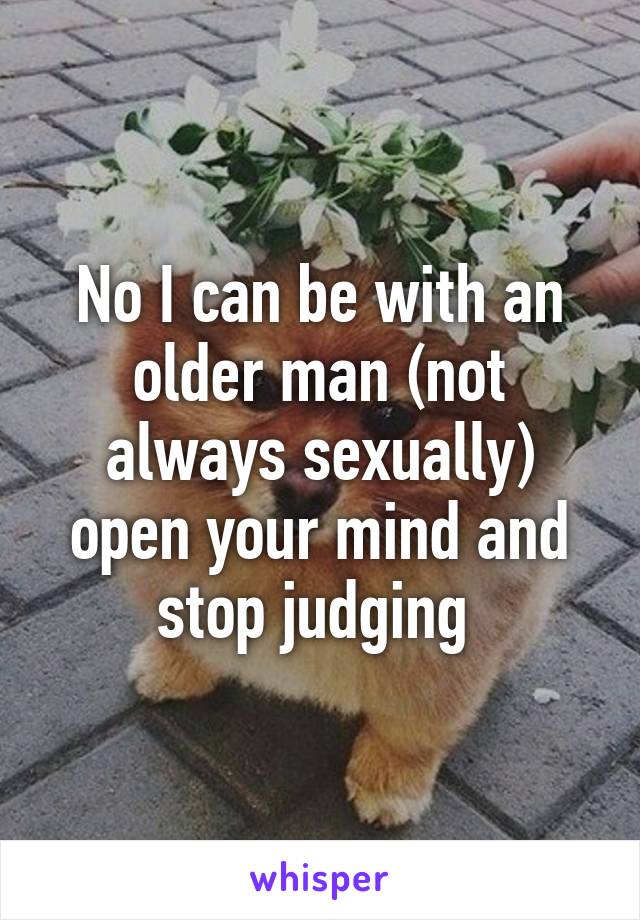 No I can be with an older man (not always sexually) open your mind and stop judging 