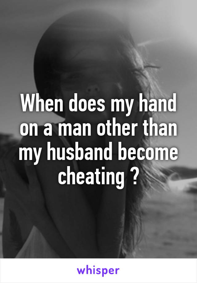 When does my hand on a man other than my husband become cheating ?