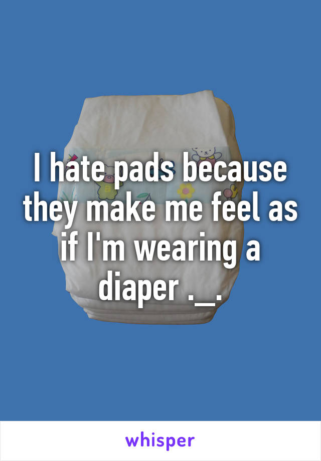 I hate pads because they make me feel as if I'm wearing a diaper ._.