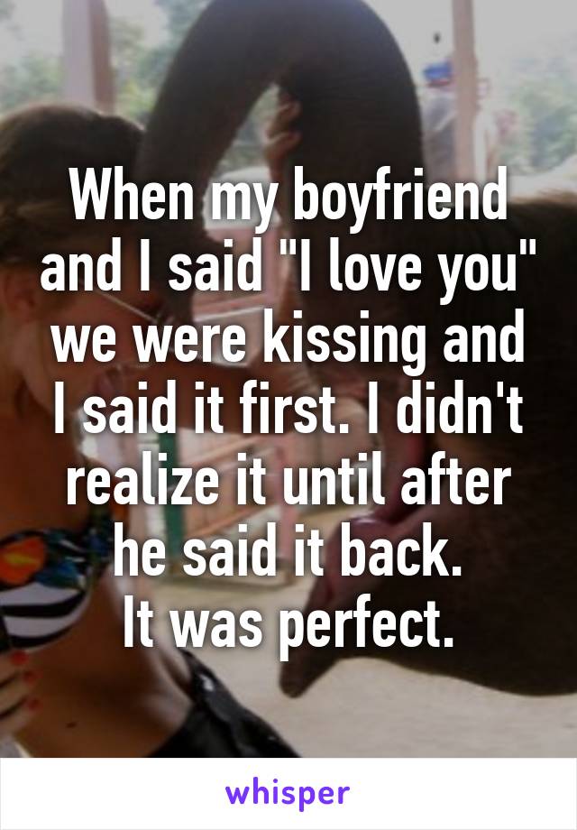 When my boyfriend and I said "I love you" we were kissing and I said it first. I didn't realize it until after he said it back.
It was perfect.