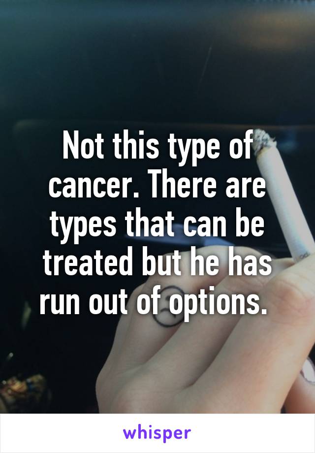 Not this type of cancer. There are types that can be treated but he has run out of options. 