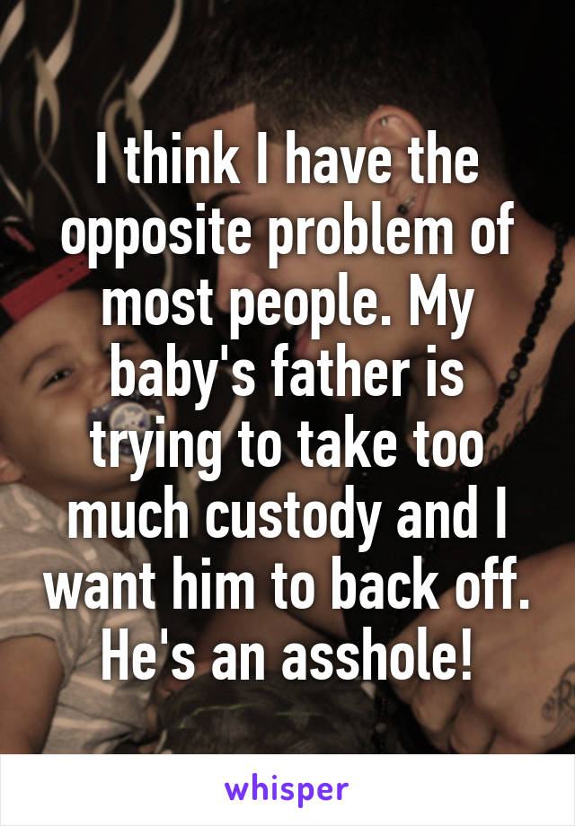 I think I have the opposite problem of most people. My baby's father is trying to take too much custody and I want him to back off. He's an asshole!