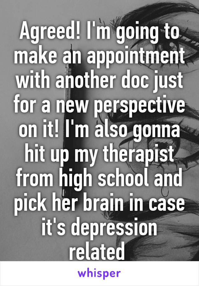 Agreed! I'm going to make an appointment with another doc just for a new perspective on it! I'm also gonna hit up my therapist from high school and pick her brain in case it's depression related 