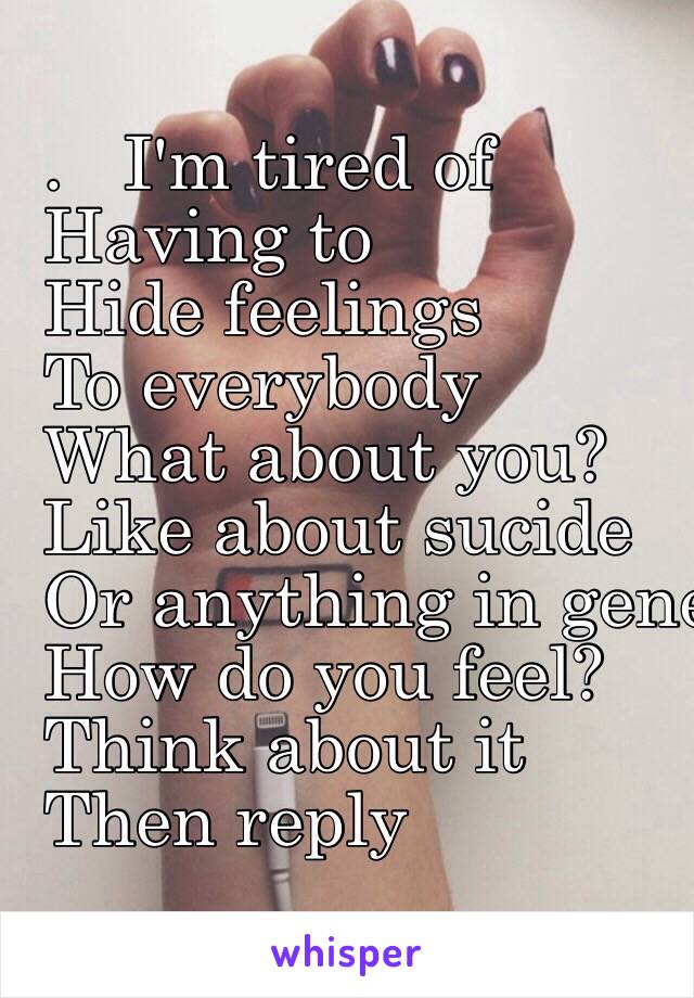   .   I'm tired of 
 Having to 
    Hide feelings 
  To everybody 
  What about you? 
  Like about sucide 
  Or anything in general
  How do you feel? 
  Think about it 
  Then reply