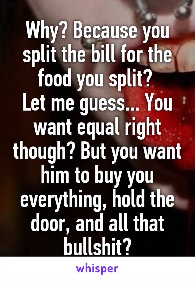 Why? Because you split the bill for the food you split? 
Let me guess... You want equal right though? But you want him to buy you everything, hold the door, and all that bullshit?