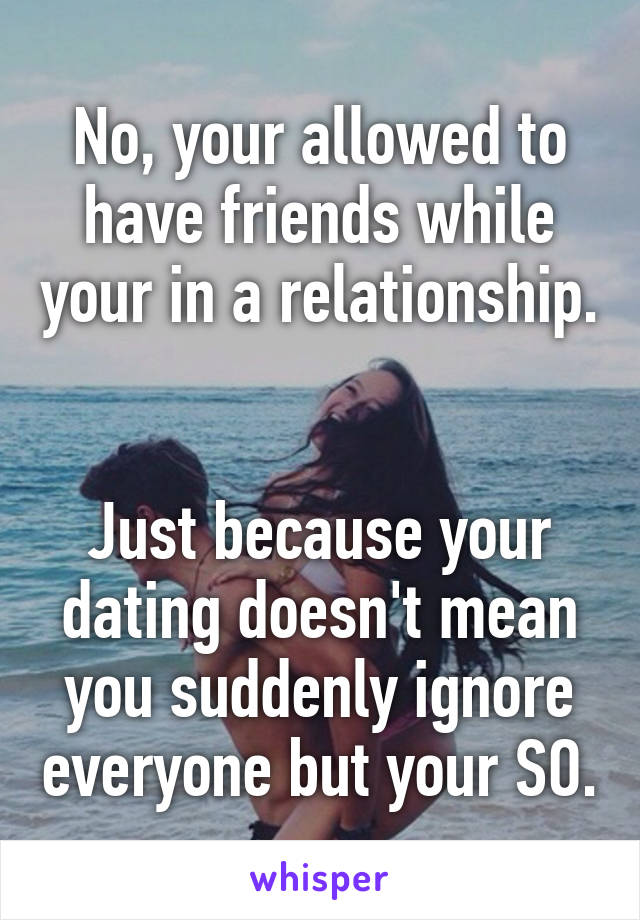 No, your allowed to have friends while your in a relationship. 

Just because your dating doesn't mean you suddenly ignore everyone but your SO.