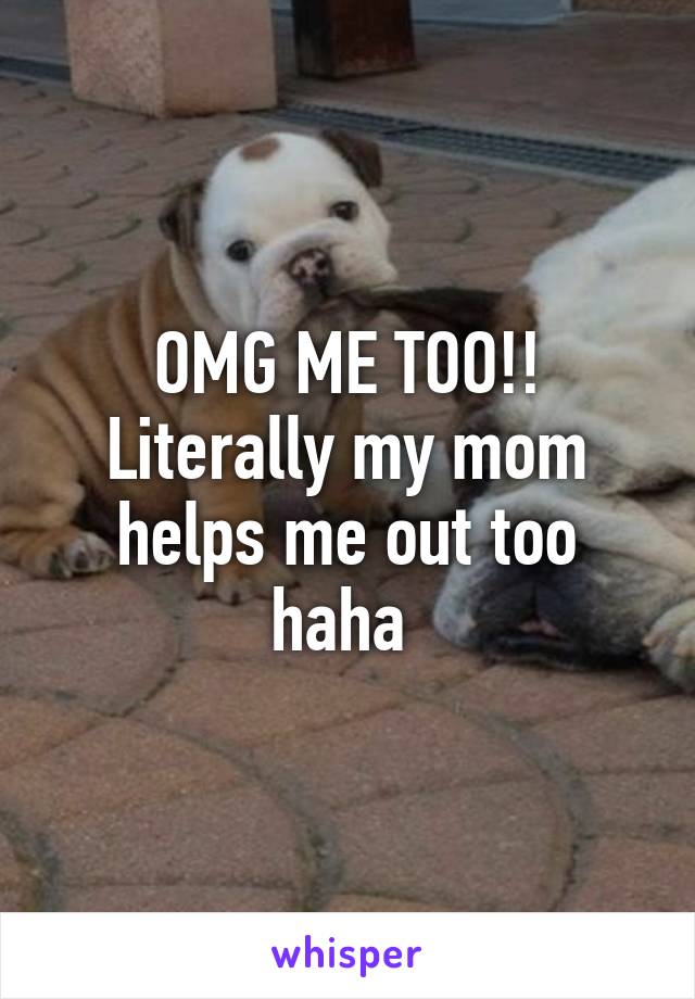 OMG ME TOO!! Literally my mom helps me out too haha 