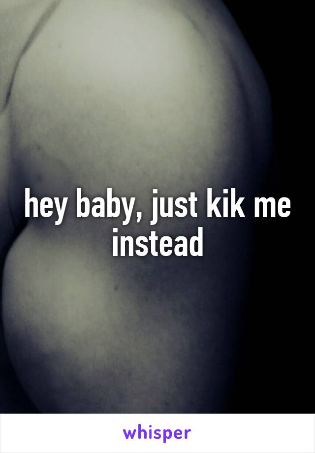 hey baby, just kik me instead