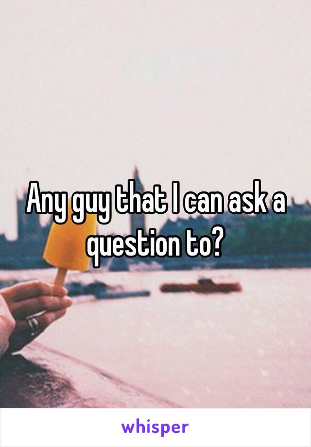 Any guy that I can ask a question to? 