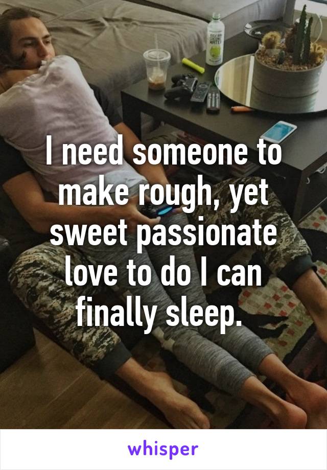 I need someone to make rough, yet sweet passionate love to do I can finally sleep. 