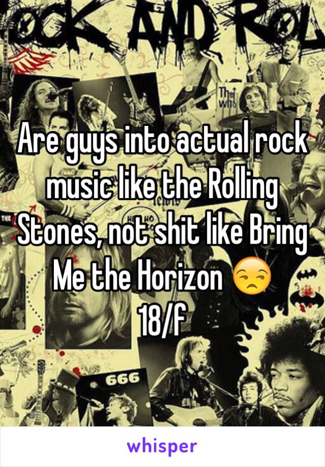 Are guys into actual rock music like the Rolling Stones, not shit like Bring Me the Horizon 😒
18/f