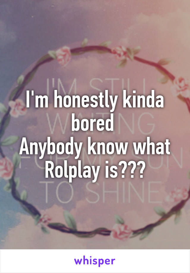 I'm honestly kinda bored 
Anybody know what Rolplay is???