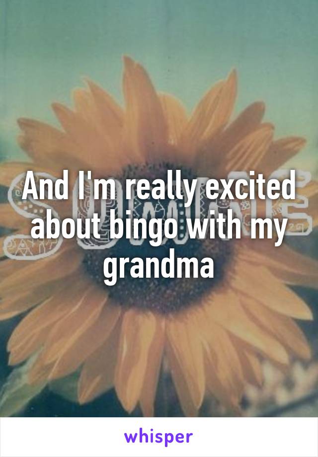 And I'm really excited about bingo with my grandma