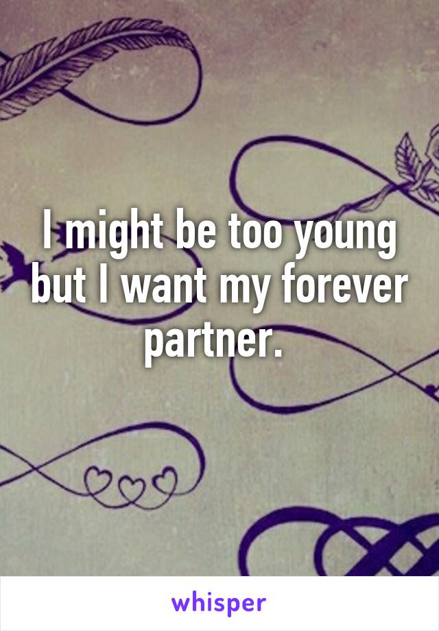 I might be too young but I want my forever partner. 
