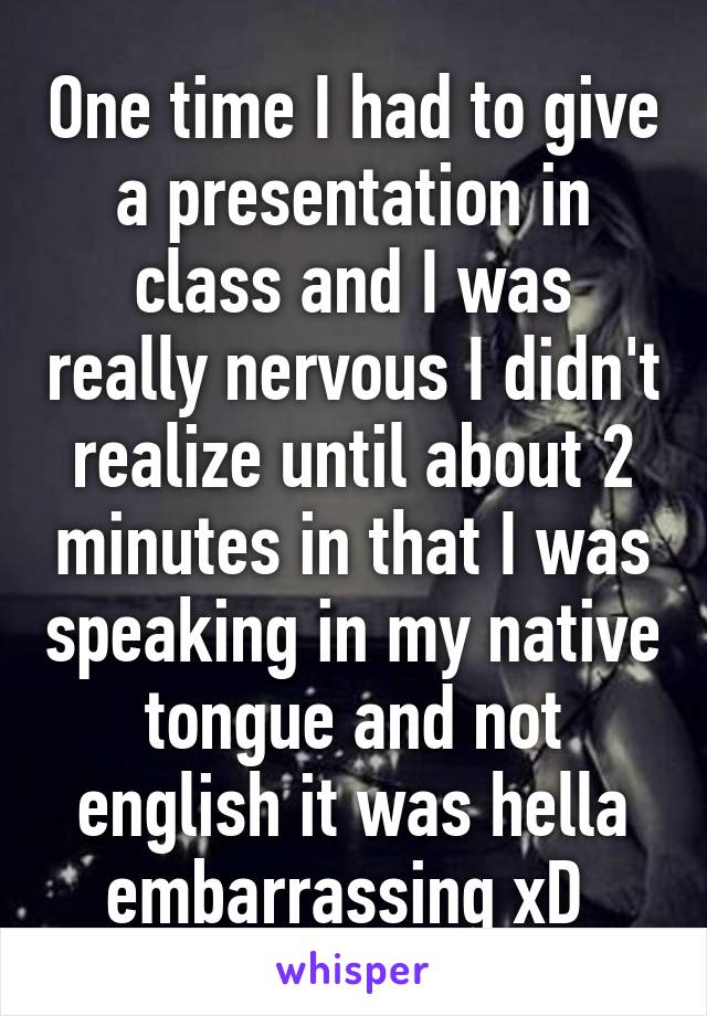 One time I had to give a presentation in class and I was really nervous I didn't realize until about 2 minutes in that I was speaking in my native tongue and not english it was hella embarrassing xD 