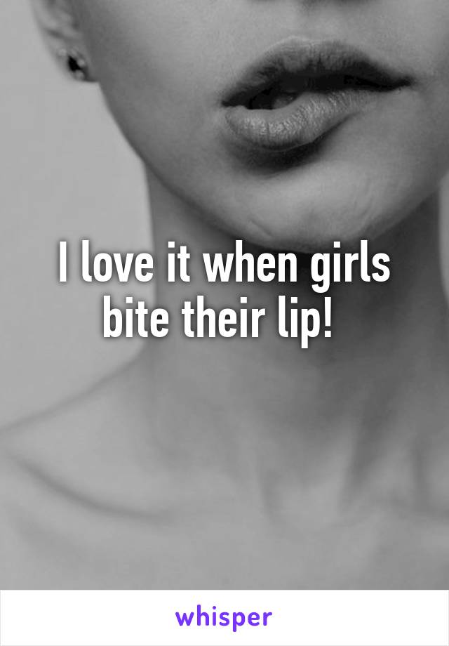 I love it when girls bite their lip! 
