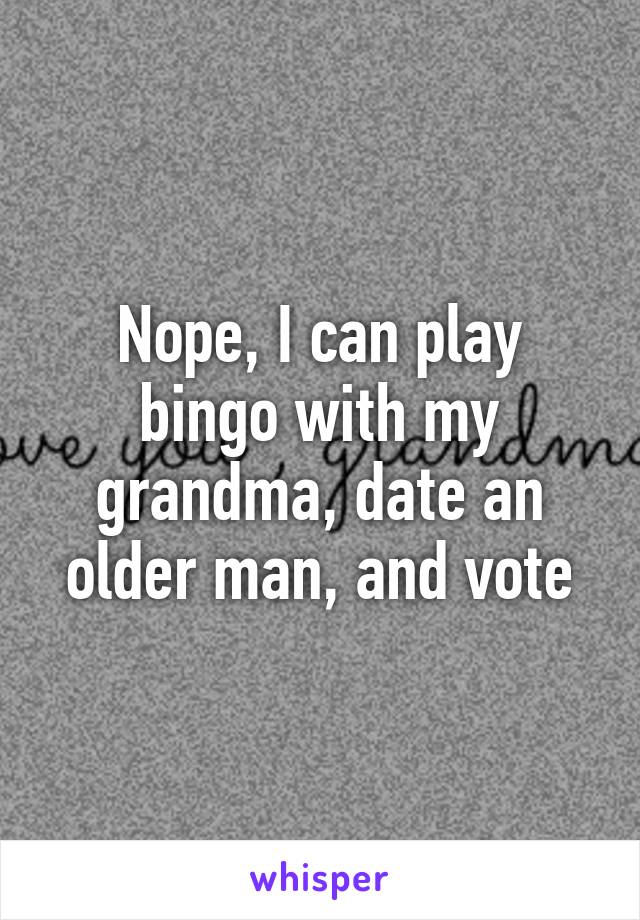 Nope, I can play bingo with my grandma, date an older man, and vote