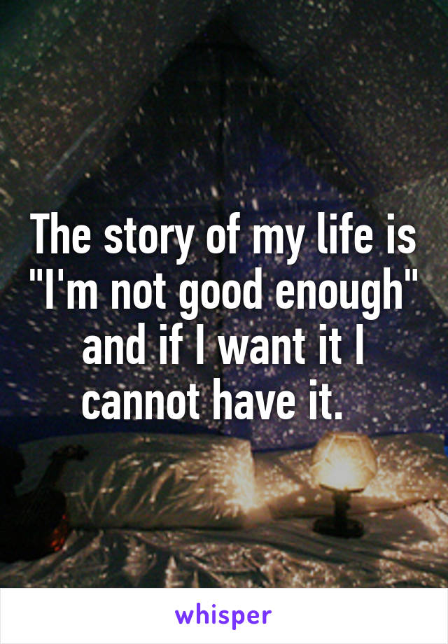 The story of my life is "I'm not good enough" and if I want it I cannot have it.  