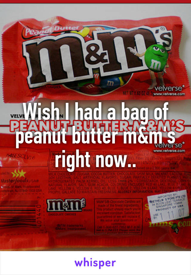 Wish I had a bag of peanut butter m&m's right now..