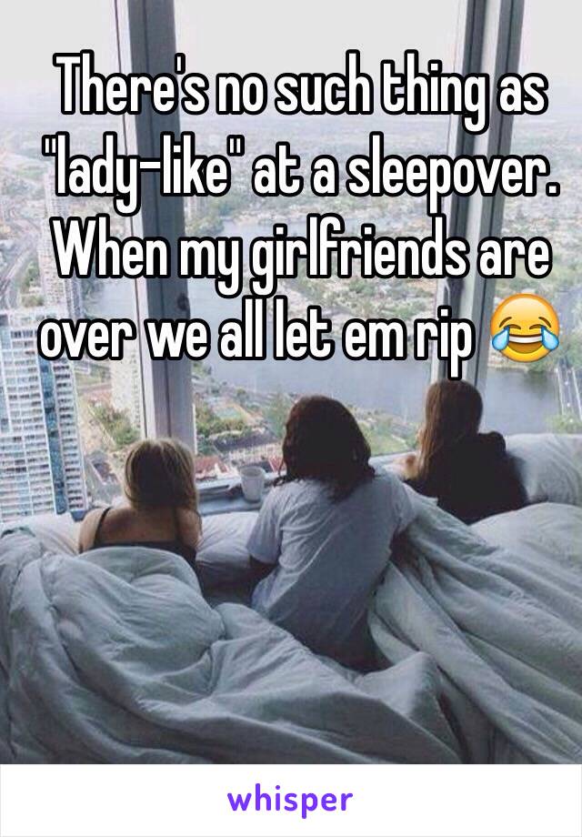 There's no such thing as "lady-like" at a sleepover. When my girlfriends are over we all let em rip 😂