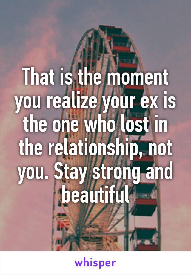 That is the moment you realize your ex is the one who lost in the relationship, not you. Stay strong and beautiful