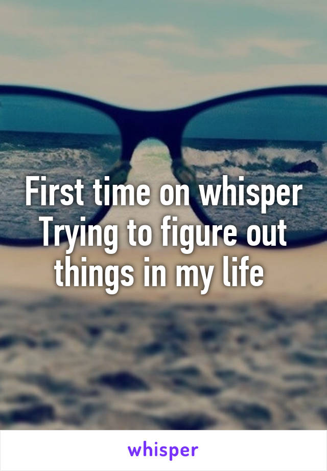 First time on whisper
Trying to figure out things in my life 