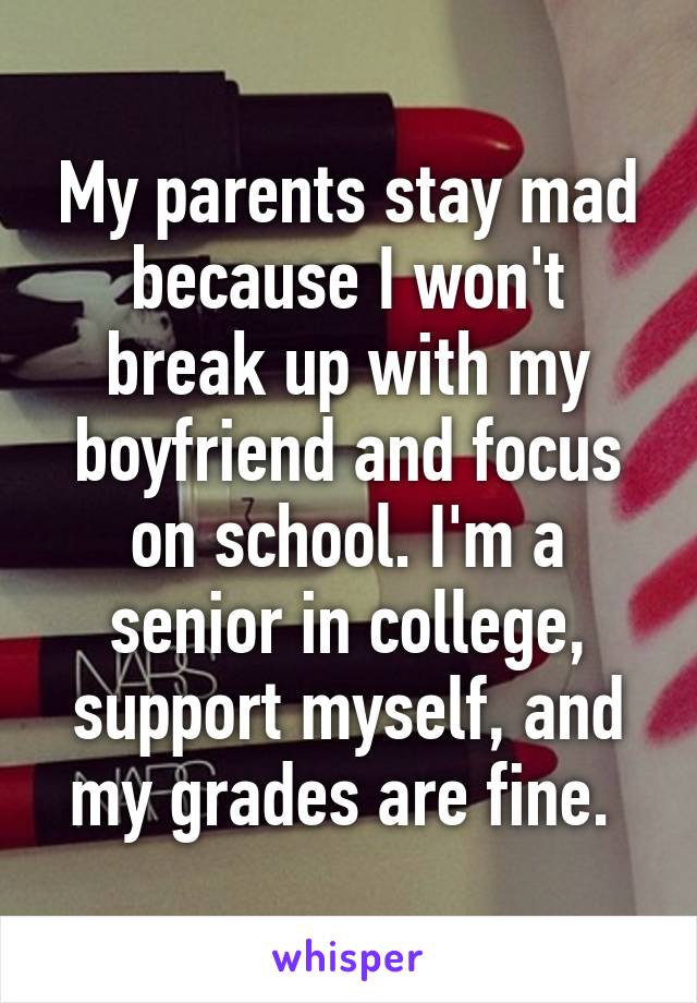 My parents stay mad because I won't break up with my boyfriend and focus on school. I'm a senior in college, support myself, and my grades are fine. 