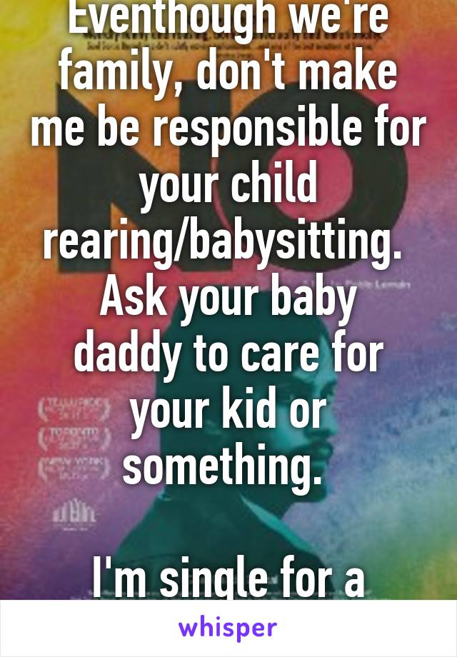 Eventhough we're family, don't make me be responsible for your child rearing/babysitting. 
Ask your baby daddy to care for your kid or something. 

I'm single for a goddamn reason! 