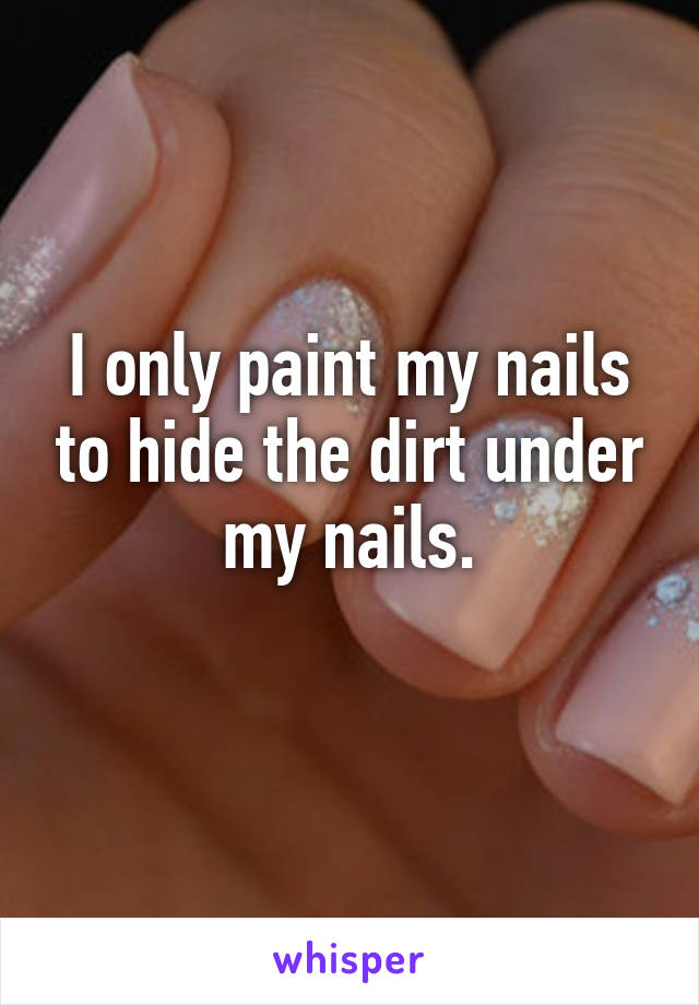 I only paint my nails to hide the dirt under my nails.
