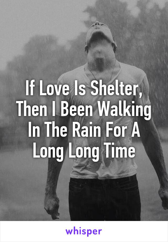 If Love Is Shelter, Then I Been Walking In The Rain For A Long Long Time