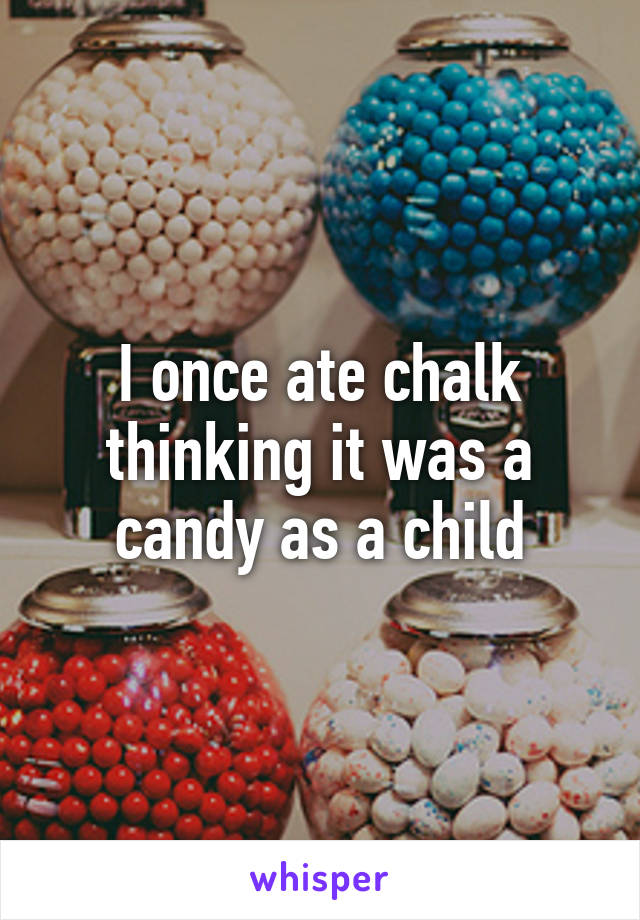 I once ate chalk thinking it was a candy as a child