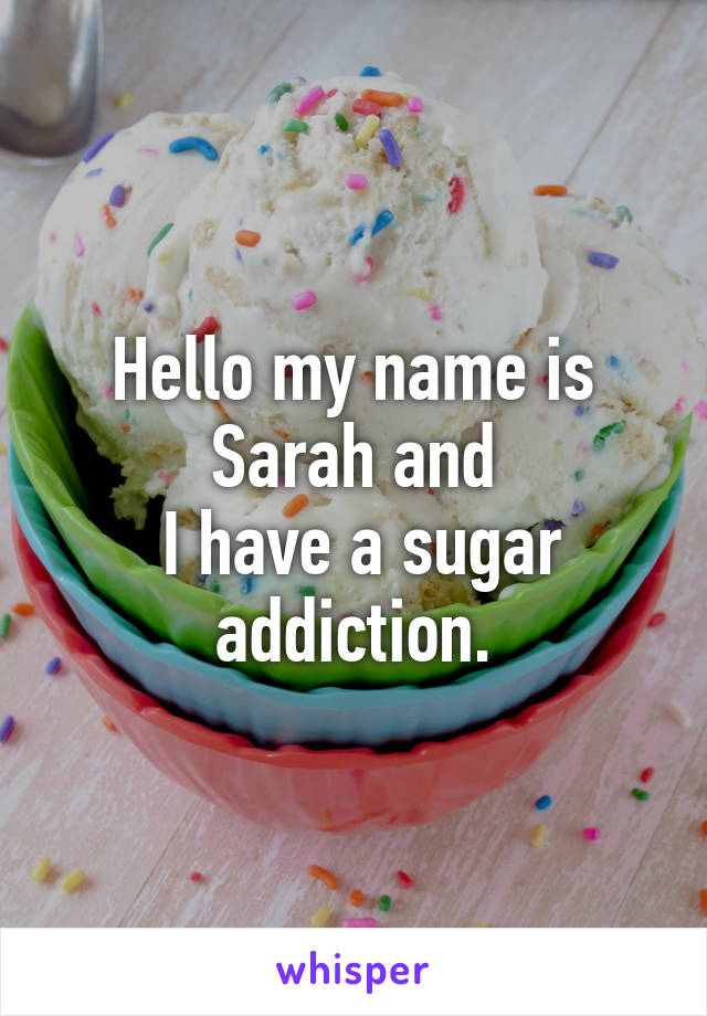 Hello my name is Sarah and
 I have a sugar addiction.