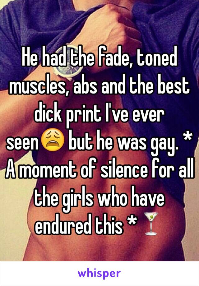 He had the fade, toned muscles, abs and the best dick print I've ever seen😩 but he was gay. * A moment of silence for all the girls who have endured this *🍸