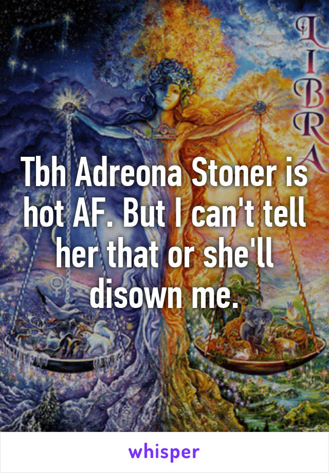 Tbh Adreona Stoner is hot AF. But I can't tell her that or she'll disown me.