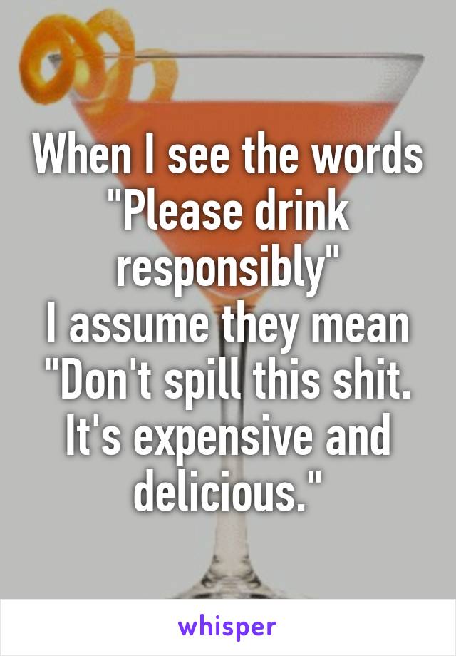 When I see the words
"Please drink responsibly"
I assume they mean
"Don't spill this shit. It's expensive and delicious."