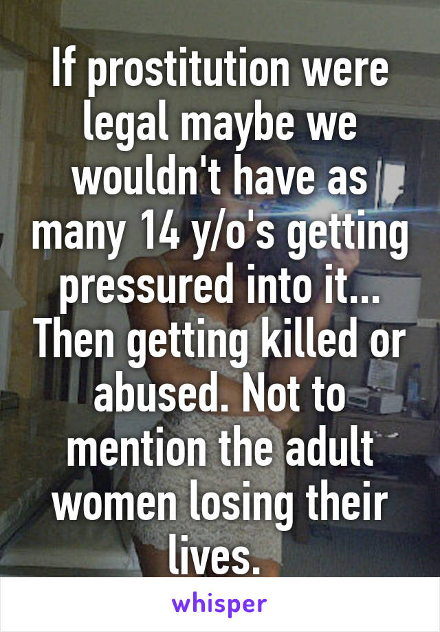 If prostitution were legal maybe we wouldn't have as many 14 y/o's getting pressured into it... Then getting killed or abused. Not to mention the adult women losing their lives. 