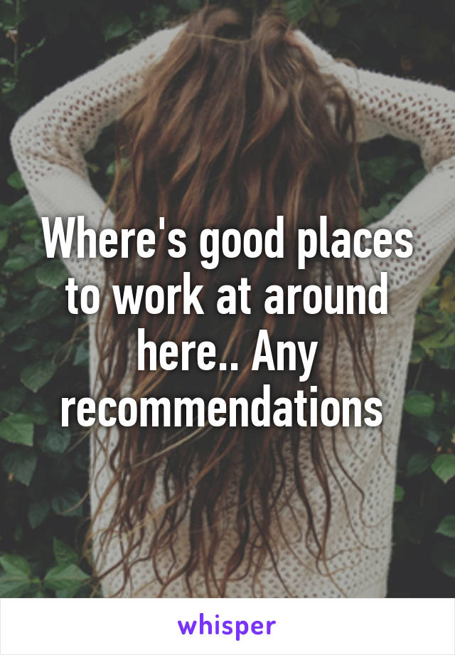 Where's good places to work at around here.. Any recommendations 