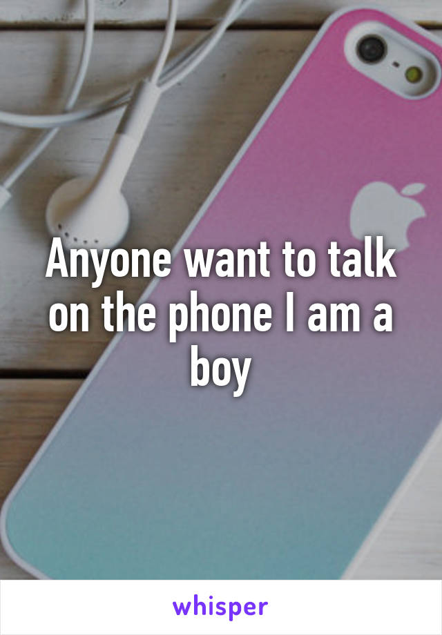 Anyone want to talk on the phone I am a boy