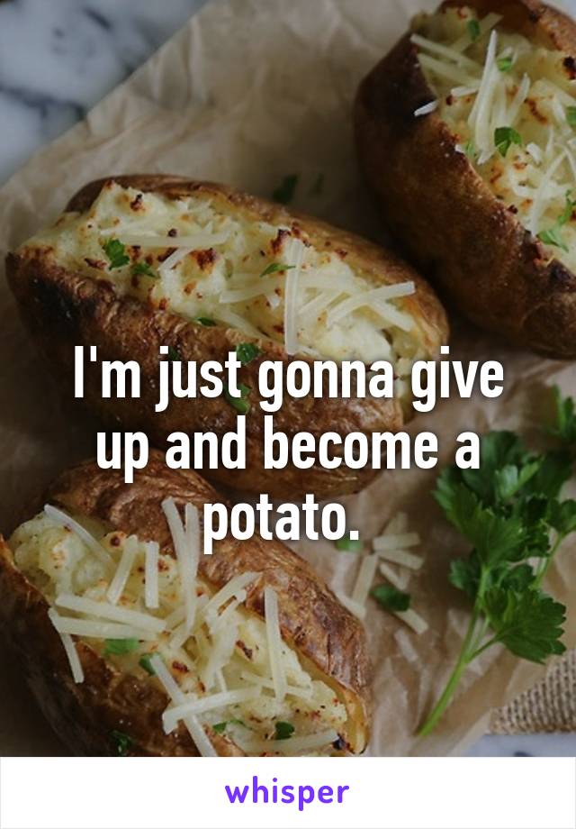 
I'm just gonna give up and become a potato. 