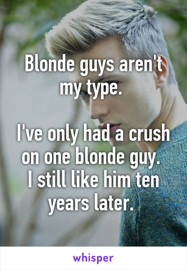 Blonde guys aren't my type. 

I've only had a crush on one blonde guy. 
I still like him ten years later. 