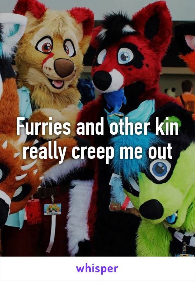 Furries and other kin really creep me out