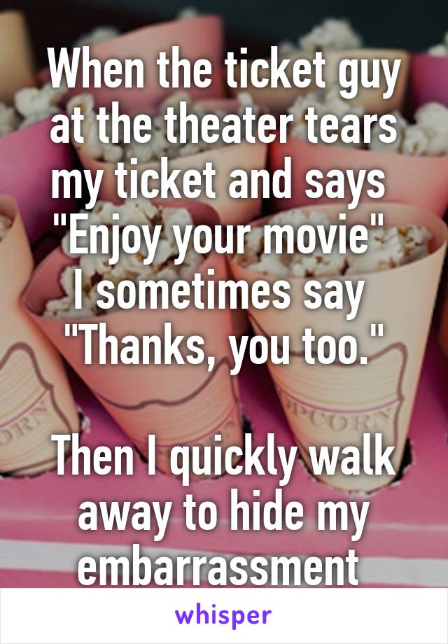 When the ticket guy at the theater tears my ticket and says 
"Enjoy your movie" 
I sometimes say 
"Thanks, you too."

Then I quickly walk away to hide my embarrassment 