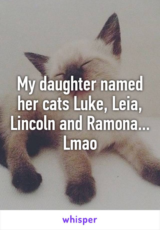 My daughter named her cats Luke, Leia, Lincoln and Ramona... Lmao