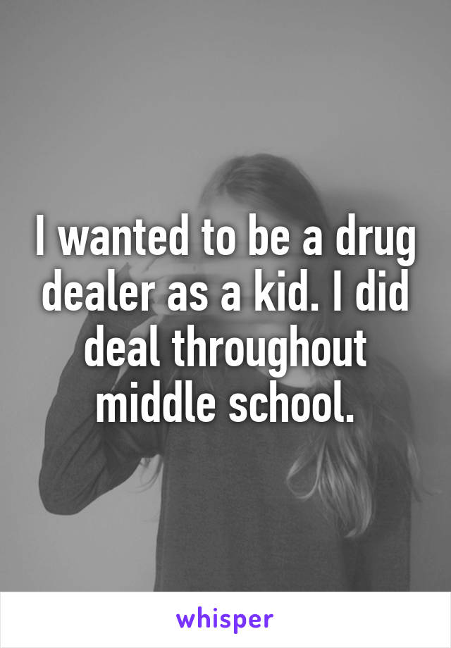 I wanted to be a drug dealer as a kid. I did deal throughout middle school.