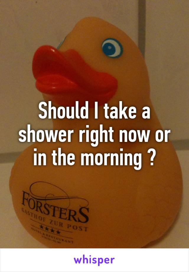 Should I take a shower right now or in the morning ?