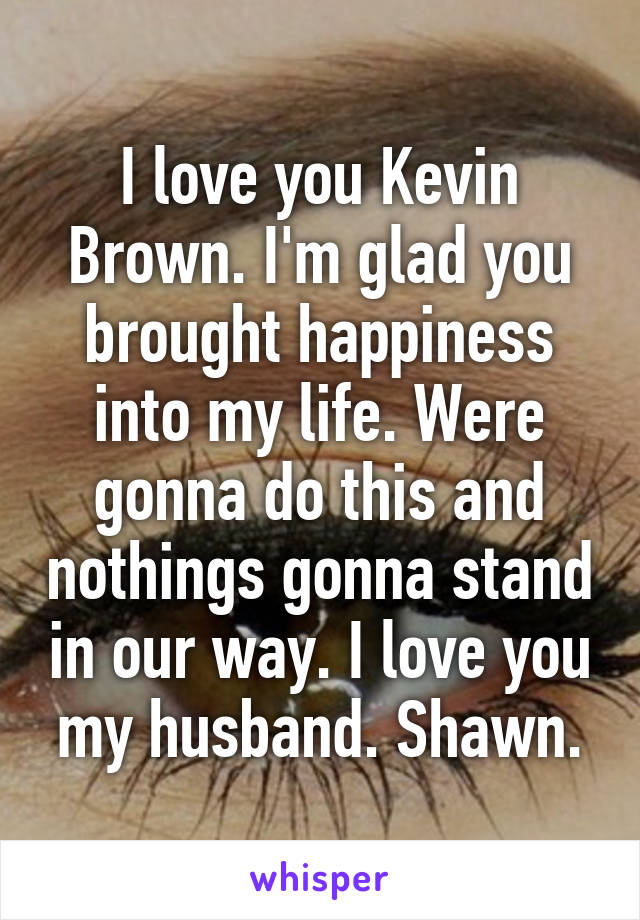 I love you Kevin Brown. I'm glad you brought happiness into my life. Were gonna do this and nothings gonna stand in our way. I love you my husband. Shawn.