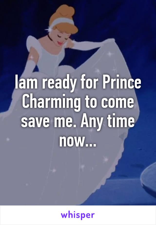 Iam ready for Prince Charming to come save me. Any time now...